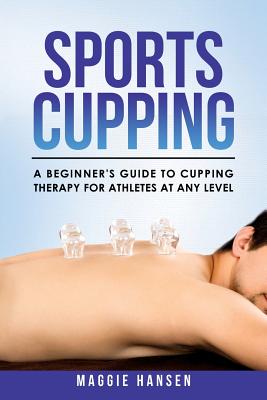Sports Cupping: A Beginner's Guide to Cupping Therapy for Athletes at Any Level - Maggie Hansen