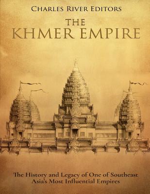 The Khmer Empire: The History and Legacy of One of Southeast Asia's Most Influential Empires - Charles River Editors