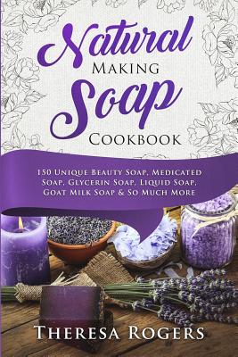 Natural Soap Making Cookbook: 150 Unique Soap Making Recipes - Theresa Rogers