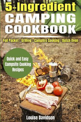 5 Ingredient Camping Cookbook: Foil Packet Grilling Campfire Cooking Dutch Oven - Louise Davidson