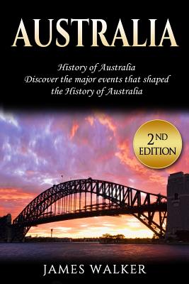 Australia: History of Australia: Discover the Major Events That Shaped the History of Australia - James Walker