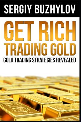 Get Rich Trading Gold: Gold trading strategies revealed - Sergiy Buzhylov