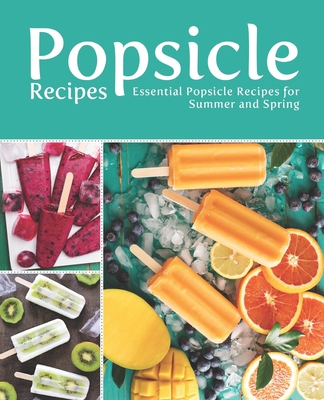 Popsicle Recipes: Essential Popsicle Recipes for Summer and Spring - Booksumo Press