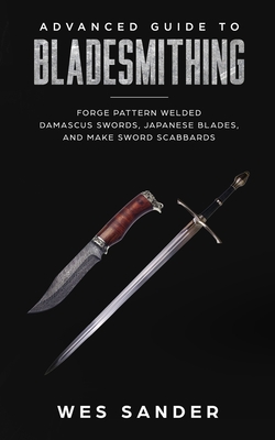 Advanced Guide to Bladesmithing: Forge Pattern Welded Damascus Swords, Japanese Blades, and Make Sword Scabbards - Wes Sander