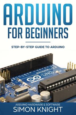 Arduino for Beginners: Step-by-Step Guide to Arduino (Arduino Hardware & Software) - Simon Knight