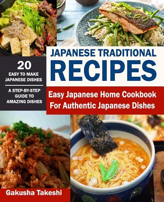 Japanese Traditional Recipes: Easy Japanese Home Cookbook for Authentic Japanese Dishes - Gakusha Takeshi