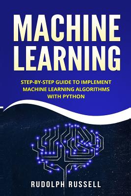 Machine Learning: Step-By-Step Guide to Implement Machine Learning Algorithms with Python - Rudolph Russell