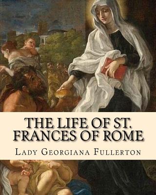 The life of St. Frances of Rome By: Lady Georgiana Fullerton: Introduction By: J. M. Capes (Capes, J. M. (John Moore), 1813-1889)) - J. M. Capes