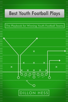 Best Youth Football Plays: The Playbook for Winning Youth Football Teams - Dillon Hess