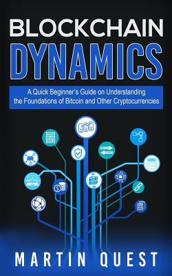 Blockchain Dynamics: A Quick Beginner's Guide on Understanding the Foundations of Bitcoin and Other Cryptocurrencies - Martin Quest