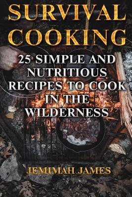 Survival Cooking: 25 Simple and Nutritious Recipes to Cook in The Wilderness - Jemimah James