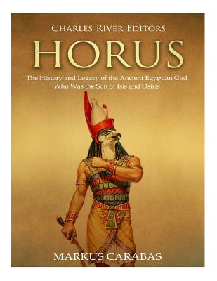 Horus: The History and Legacy of the Ancient Egyptian God Who Was the Son of Isis and Osiris - Markus Carabas