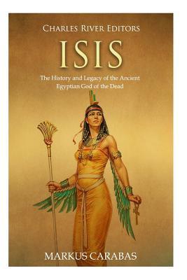 Isis: The History and Legacy of the Ancient Egyptian God of the Dead - Markus Carabas