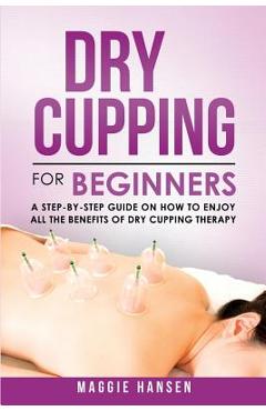 Coperta cărții 'Dry Cupping for Beginners: A Step-By-Step Guide on How to Enjoy All the Benefits of Dry Cupping Therapy - Maggie Hansen'
