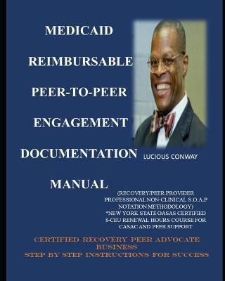 Medicaid Reimbursable Peer-to-Peer Engagement Documentation Manual: (Recovery Coach/Peer Provider Professional Non-Clinical S.O.A.P Notation Methodolo - Lucious C. Conway