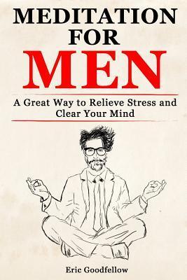 Meditation for Men: A Great Way to Relieve Stress and Clear Your Mind - Eric Goodfellow