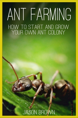 Ant Farming: How to Start and Grow Your Own Ant Colony - Jason Brown