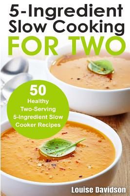 5 Ingredient Slow Cooking for Two: 50 Healthy Two-Serving 5 Ingredient Slow Cooker Recipes - Louise Davidson