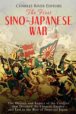 The First Sino-Japanese War: The History and Legacy of the Conflict that Doomed the Chinese Empire and Led to the Rise of Imperial Japan - Charles River Editors