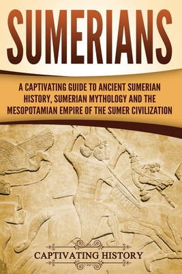 Sumerians: A Captivating Guide to Ancient Sumerian History, Sumerian Mythology and the Mesopotamian Empire of the Sumer Civilizat - Captivating History