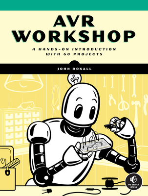 Avr Workshop: A Hands-On Introduction with 60 Projects - John Boxall