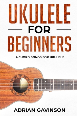 Ukulele For Beginners: 4 Chord Songs for Ukulele - Adrian Gavinson