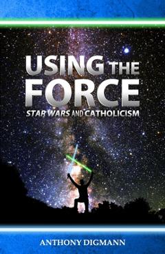 Coperta cărții 'Using the Force: Star Wars and Catholicism - Anthony Digmann'