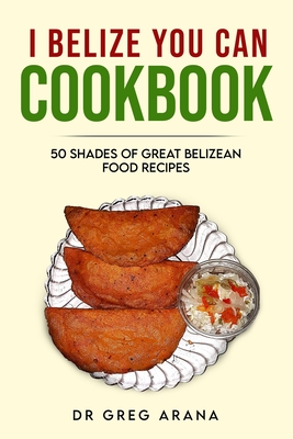 I Belize You Can Cookbook: Fifty shades of great Belizean food recipes (Caribbean Cookbook) - Gregory Arana