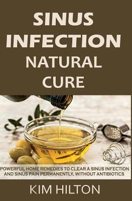 Sinus Infection Natural Cure: Powerful Home Remedies to Clear a Sinus Infection and Sinus Pain Permanently, Without Antibiotics - Kim Hilton