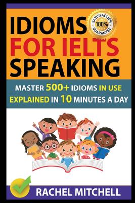 Idioms for Ielts Speaking: Master 500+ Idioms in Use Explained in 10 Minutes a Day - Rachel Mitchell