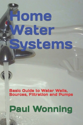 Home Water Systems: Basic Guide to Water Wells, Sources, Filtration and Pumps - Paul R. Wonning