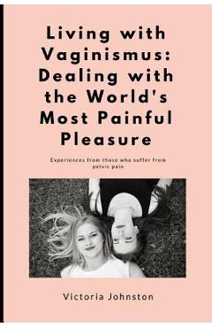 Living with Vaginismus: Dealing with the World's Most Painful Pleasure - Victoria Johnston 