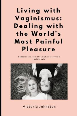 Living with Vaginismus: Dealing with the World's Most Painful Pleasure - Victoria Johnston