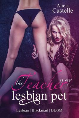 The Teacher Is My Lesbian Pet: Lesbian Blackmail & Bdsm: Lesbian Blackmail & Bdsm - Alicia Castelle
