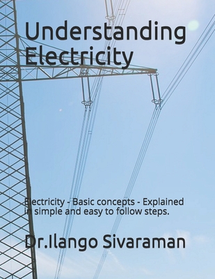 Understanding Electricity: Electricity - Basic concepts - Explained in simple and easy to follow steps. - Dr Ilango Sivaraman