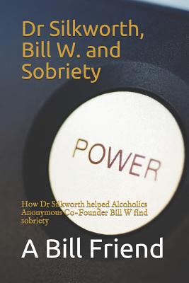Dr Silkworth, Bill W. and Sobriety: How Dr Silkworth Helped Alcoholics Anonymous Co-Founder Bill W Find Sobriety - A. Bill Friend