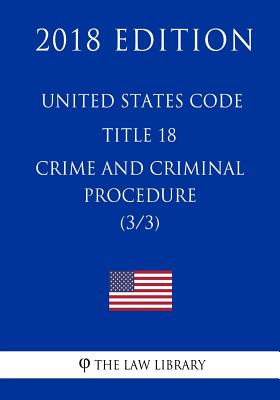 United States Code - Title 18 - Crimes and Criminal Procedure (3/3) (2018 Edition) - The Law Library