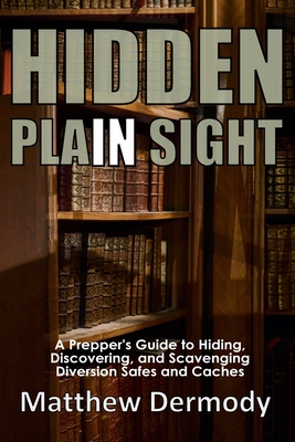 Hidden In Plain Sight: A Prepper's Guide to Hiding, Discovering, and Scavenging Diversion Safes and Caches - Matthew Dermody