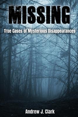 Missing: True Cases of Mysterious Disappearances - Andrew J. Clark