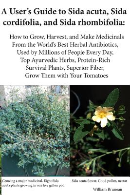 A User's Guide to Sida acuta, Sida cordifolia, and Sida rhombifolia: : How to Grow, Harvest, and Make Medicinals from the World's Best Herbal Antibiot - William Bruneau