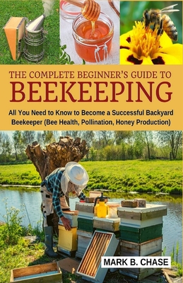 The Complete Beginner's Guide to Beekeeping: All You Need to Know to Become a Successful Backyard Beekeeper - Mark B. Chase