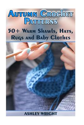 Autumn Crochet Patterns: 50+ Warm Shawls, Hats, Rugs and Baby Clothes: (Crochet Patterns, Crochet Stitches) - Ashley Wright