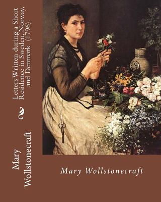 Letters Written during a Short Residence in Sweden, Norway, and Denmark (1796). By: Mary Wollstonecraft: Is a deeply personal travel narrative by the - Mary Wollstonecraft