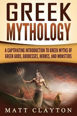Greek Mythology: A Captivating Introduction to Greek Myths of Greek Gods, Goddesses, Heroes, and Monsters - Matt Clayton