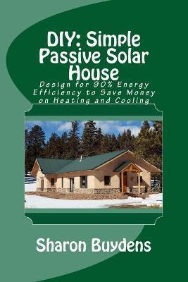 DIY: Simple Passive Solar House: Design for 90% Energy Efficiency to Save Money on Heating and Cooling - Sharon Buydens