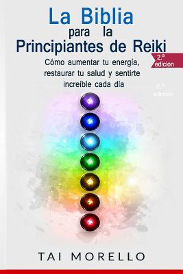 La Biblia para los Principiantes de Reiki: Cómo aumentar tu energía, restaurar tu salud y sentirte increíble cada día - Tai Morello