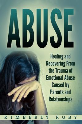 Abuse: Healing and Recovering from the Trauma of Emotional Abuse Caused by Parents and Relationships - Kimberly Ruby
