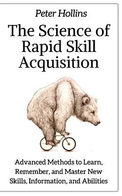 The Science of Rapid Skill Acquisition: Advanced Methods to Learn, Remember, and Master New Skills, Information, and Abilities - Peter Hollins
