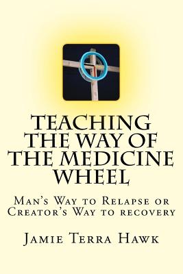Teaching the Way of the Medicine Wheel: A Native American Approach to Recovery - Jamie Terra Hawk