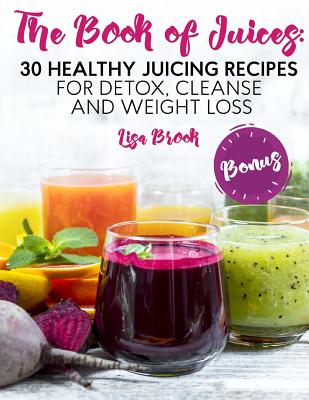 The Book of Juices: 30 Healthy Juicing Recipes for Detox, Cleanse and Weight Loss - Lisa Brook